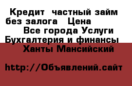 Кредит, частный займ без залога › Цена ­ 3 000 000 - Все города Услуги » Бухгалтерия и финансы   . Ханты-Мансийский